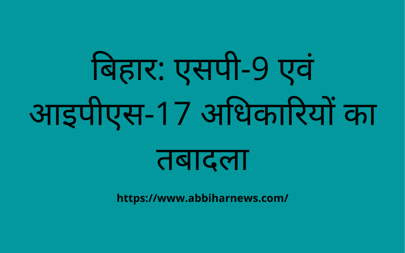  बिहार: एसपी-9 एवं आइपीएस-17 अधिकारियों का तबादला