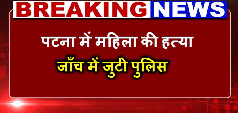  पटना में महिला की गला काटकर हत्या, जांच में जुटी पुलिस