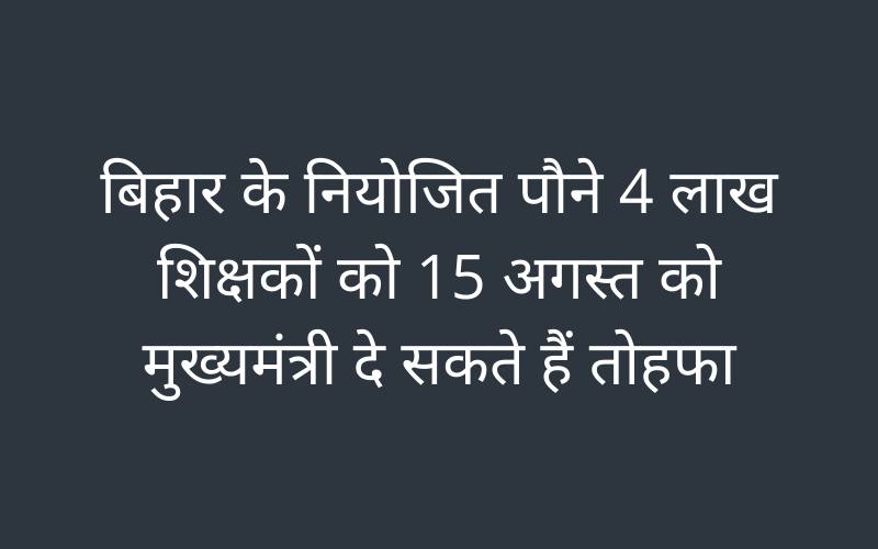  बिहार के नियोजित पौने 4 लाख शिक्षकों को 15 अगस्त को मुख्यमंत्री दे सकते हैं तोहफा