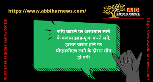  सांप काटने पर अस्पताल लाने के वजाय झाड़-फूंक करने लगे, हालत खराब होने पर पीएमसीएच लाने के दौरान मौत हो गयी