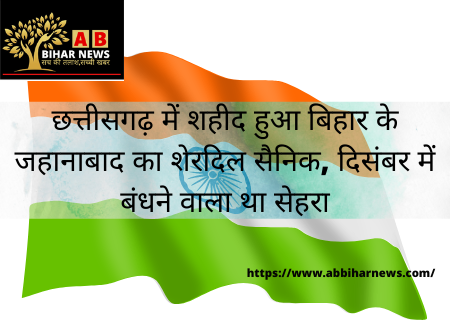  छत्तीसगढ़ में शहीद हुआ बिहार के जहानाबाद का शेरदिल सैनिक, दिसंबर में बंधने वाला था सेहरा