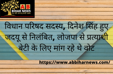 विधान परिषद सदस्य, दिनेश सिंह हुए जदयू से निलंबित, लोजपा से प्रत्याशी बेटी के लिए मांग रहे थे वोट