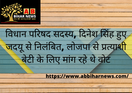  विधान परिषद सदस्य, दिनेश सिंह हुए जदयू से निलंबित, लोजपा से प्रत्याशी बेटी के लिए मांग रहे थे वोट