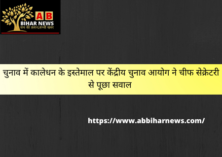  चुनाव में कालेधन के इस्तेमाल पर केंद्रीय चुनाव आयोग ने चीफ सेक्रेटरी से पूछा सवाल