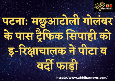  पटना: मछुआटोली गोलंबर के पास ट्रैफिक सिपाही को इ-रिक्षाचालक ने पीटा व वर्दी फाड़ी
