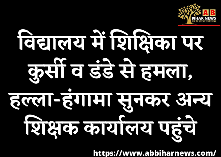  विद्यालय में शिक्षिका पर कुर्सी व डंडे से हमला, हल्ला-हंगामा सुनकर अन्य शिक्षक कार्यालय पहुंचे