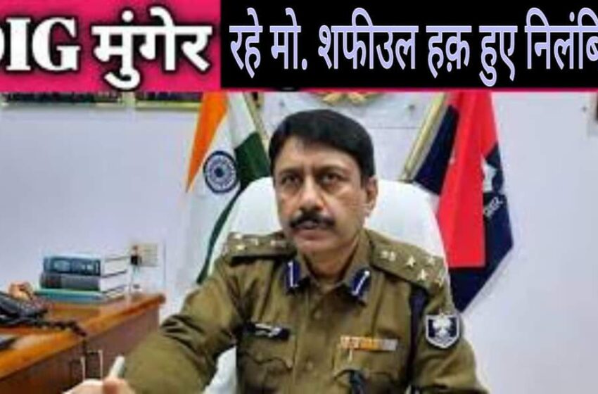  नीतीश सरकार की बड़ी कार्रवाई, भ्रष्टाचार के आरोप में IPS अधिकारी शफीउल हक को किया निलंबित